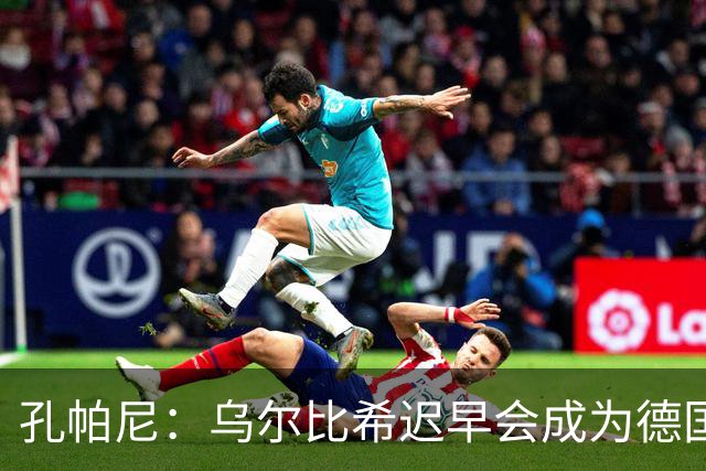 孔帕尼：乌尔比希迟早会成为德国队主力门将 预计格纳布里能出战